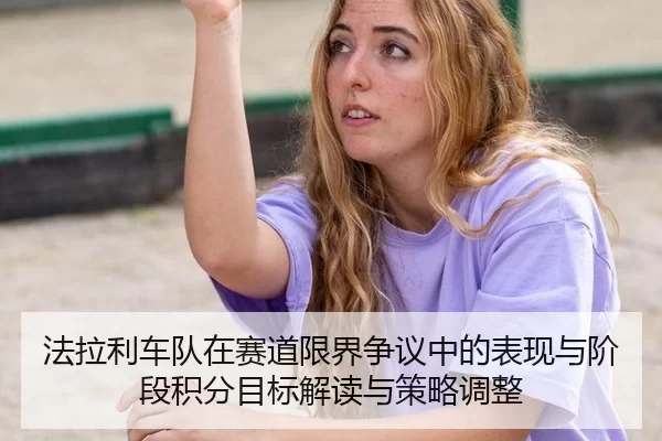 法拉利车队在赛道限界争议中的表现与阶段积分目标解读与策略调整