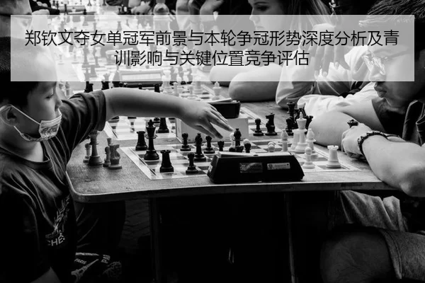 郑钦文夺女单冠军前景与本轮争冠形势深度分析及青训影响与关键位置竞争评估